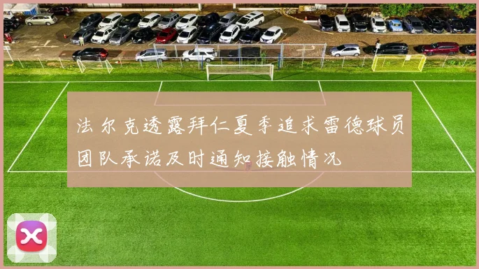 法尔克透露拜仁夏季追求雷德球员团队承诺及时通知接触情况