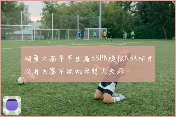 湖勇火船早早出局ESPN模拟NBA杯开拓者决赛不敌凯尔特人失冠