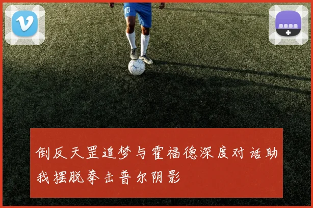 倒反天罡追梦与霍福德深度对话助我摆脱拳击普尔阴影