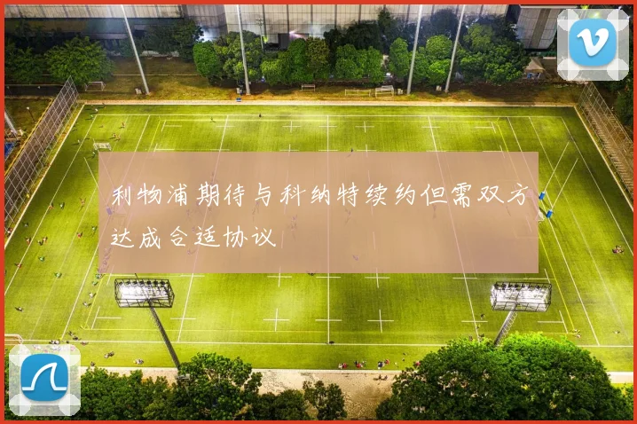 利物浦期待与科纳特续约但需双方达成合适协议