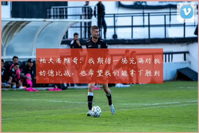帕夫洛维奇：我期待一场充满对抗的德比战，也希望我们能拿下胜利