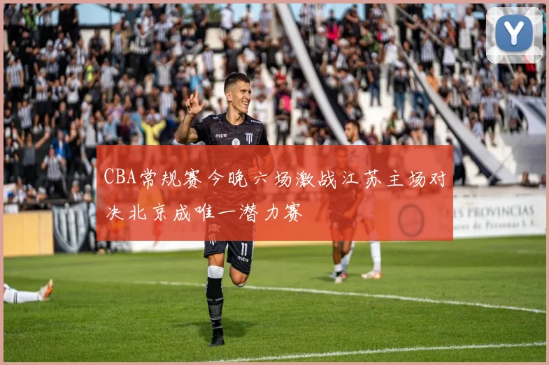 CBA常规赛今晚六场激战江苏主场对决北京成唯一潜力赛