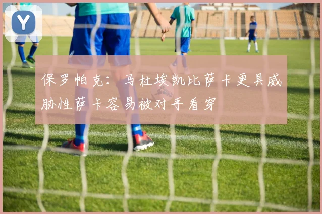 保罗帕克：马杜埃凯比萨卡更具威胁性萨卡容易被对手看穿