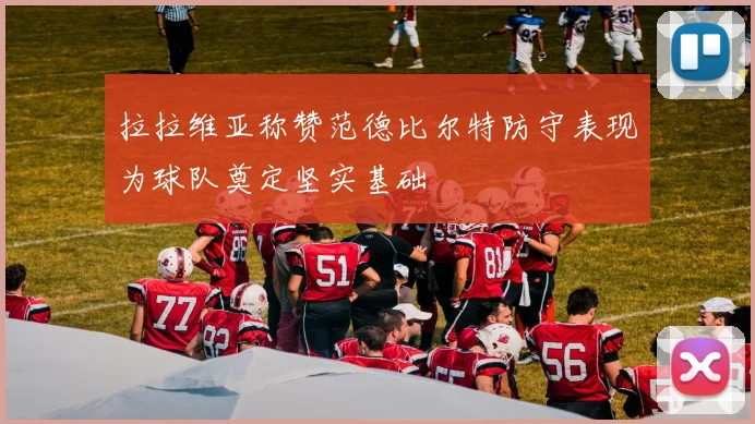 拉拉维亚称赞范德比尔特防守表现为球队奠定坚实基础
