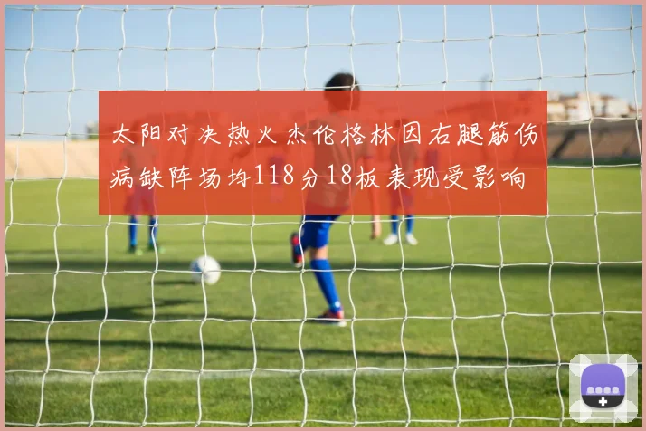 太阳对决热火杰伦格林因右腿筋伤病缺阵场均118分18板表现受影响