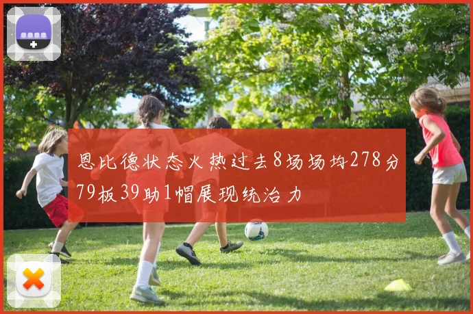 恩比德状态火热过去8场场均278分79板39助1帽展现统治力