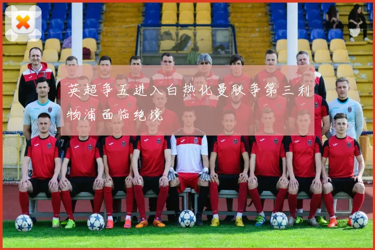 英超争五进入白热化曼联争第三利物浦面临绝境
