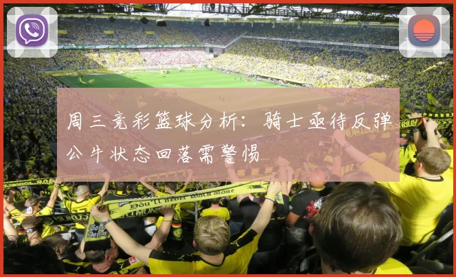 周三竞彩篮球分析：骑士亟待反弹公牛状态回落需警惕