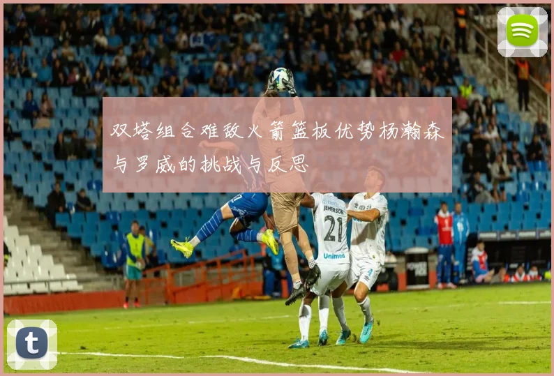 双塔组合难敌火箭篮板优势杨瀚森与罗威的挑战与反思
