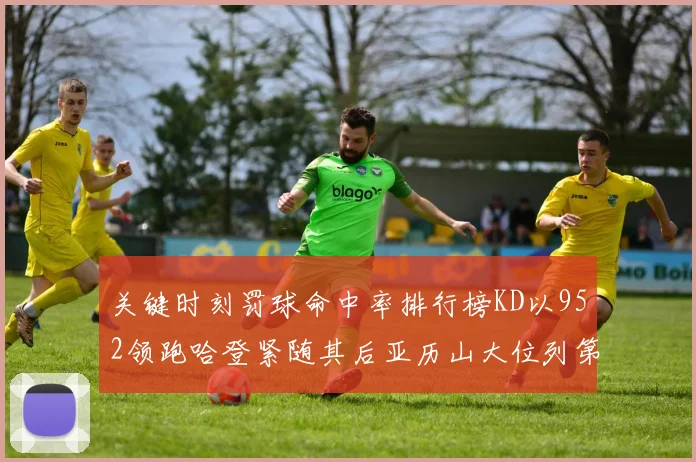 关键时刻罚球命中率排行榜KD以952领跑哈登紧随其后亚历山大位列第六