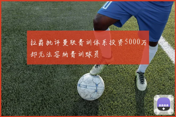 拉爵批评曼联青训体系投资5000万却无法容纳青训球员