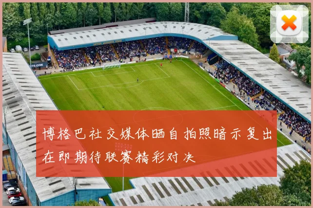 博格巴社交媒体晒自拍照暗示复出在即期待联赛精彩对决