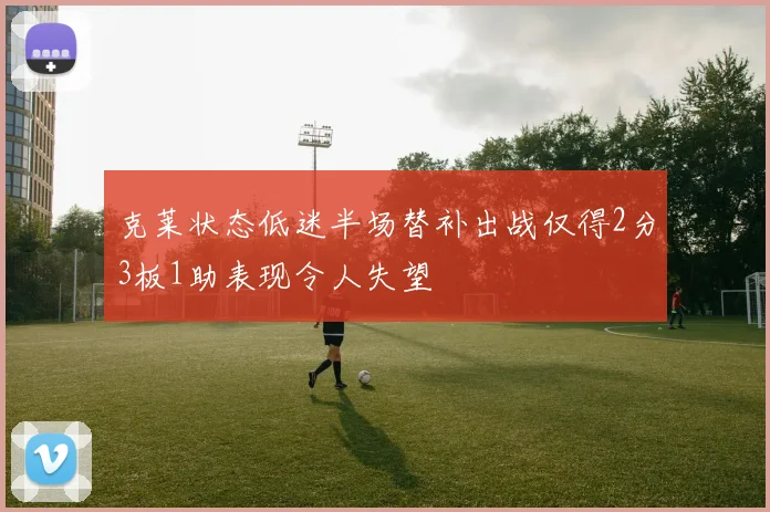 克莱状态低迷半场替补出战仅得2分3板1助表现令人失望