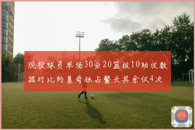 现役球员单场30分20篮板10助攻数据对比约基奇独占鳌头其余仅4次