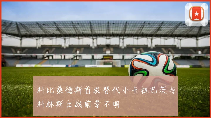 科比桑德斯首发替代小卡祖巴茨与科林斯出战前景不明