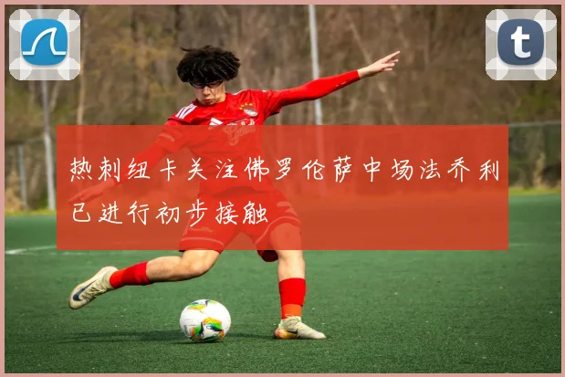 热刺纽卡关注佛罗伦萨中场法乔利已进行初步接触