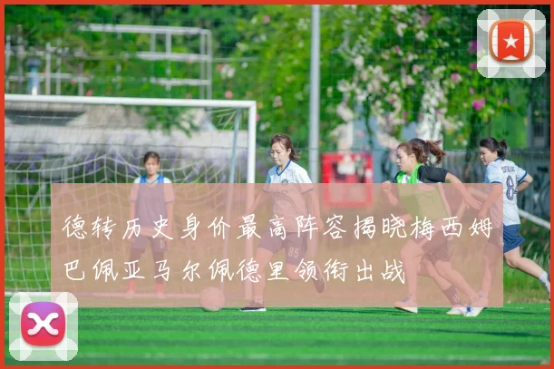 德转历史身价最高阵容揭晓梅西姆巴佩亚马尔佩德里领衔出战