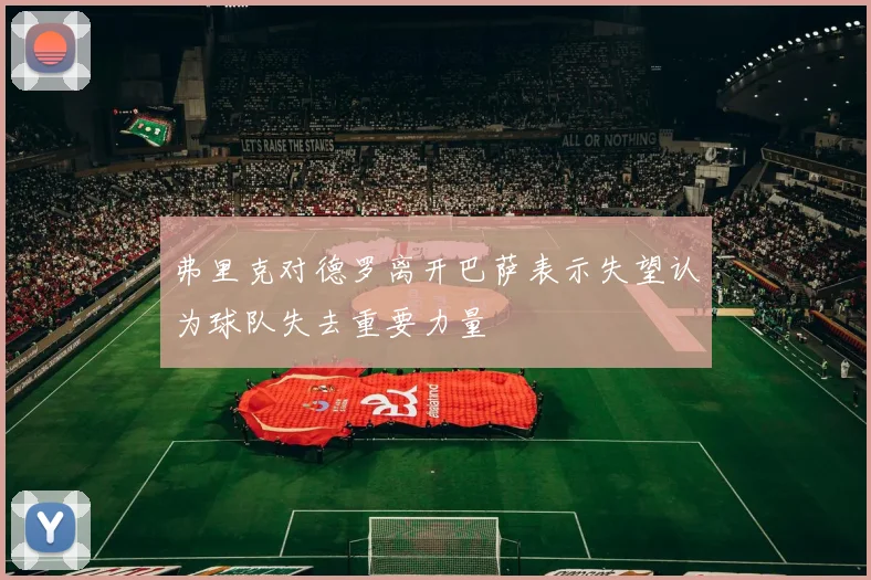 弗里克对德罗离开巴萨表示失望认为球队失去重要力量