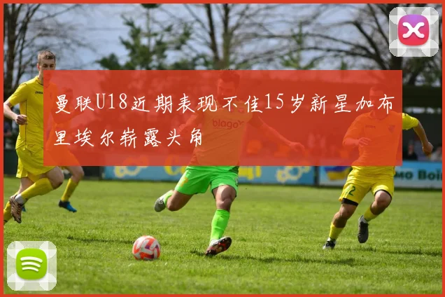 曼联U18近期表现不佳15岁新星加布里埃尔崭露头角