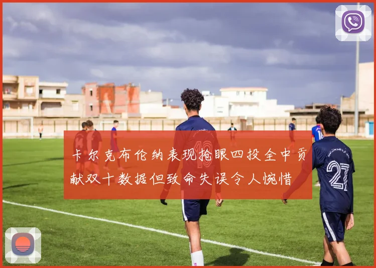卡尔克布伦纳表现抢眼四投全中贡献双十数据但致命失误令人惋惜